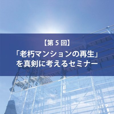 第５回 「老朽マンションの再生」を真剣に考えるセミナー